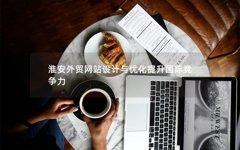 淮安外贸网站设计与优化提升国际竞争力 淮安外贸网站设计与优化提升国际竞争力