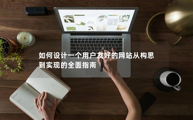 如何设计一个用户友好的网站从构思到实现的全面指南 如何设计一个用户友好的网站从构思到实现的全面指南